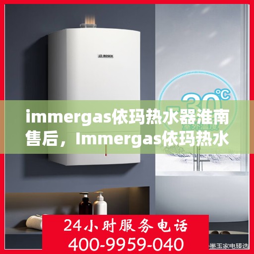 immergas依玛热水器淮南售后，Immergas依玛热水器淮南售后服务详解
