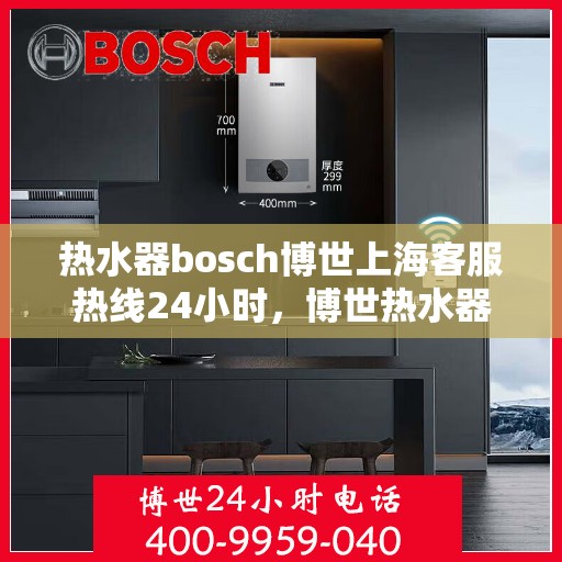 热水器bosch博世上海客服热线24小时，博世热水器上海客服热线全天候服务，24小时热线电话不打烊