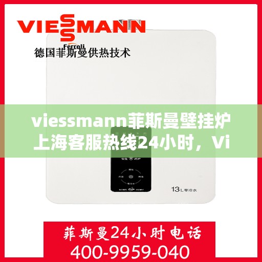 viessmann菲斯曼壁挂炉上海客服热线24小时，Viessmann菲斯曼壁挂炉上海全天候客服热线，贴心服务随时在线