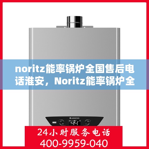 noritz能率锅炉全国售后电话淮安，Noritz能率锅炉全国售后电话公布，淮安地区服务热线全解析