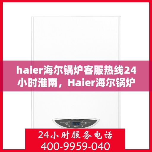 haier海尔锅炉客服热线24小时淮南，Haier海尔锅炉淮南24小时客服热线，全天候服务暖人心