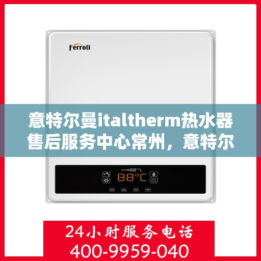 意特尔曼italtherm热水器售后服务中心常州，意特尔曼italtherm热水器常州售后服务中心，专业维修与优质服务