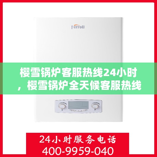 樱雪锅炉客服热线24小时，樱雪锅炉全天候客服热线，贴心服务不打烊