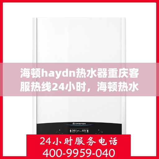 海顿haydn热水器重庆客服热线24小时，海顿热水器重庆客服热线全天候服务热线及指南
