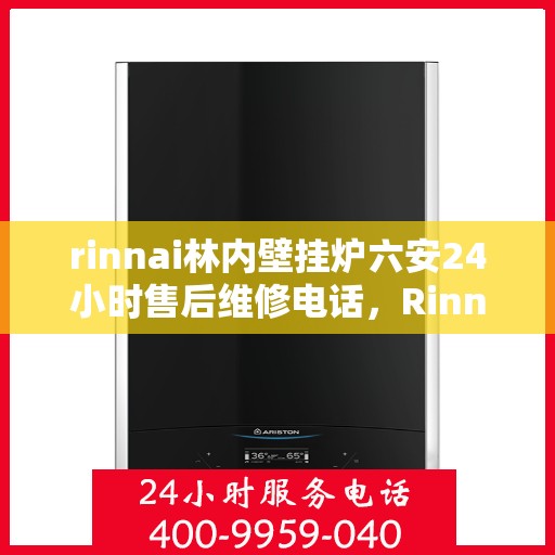 rinnai林内壁挂炉六安24小时售后维修电话，Rinnai林内壁挂炉六安全天候售后维修服务热线