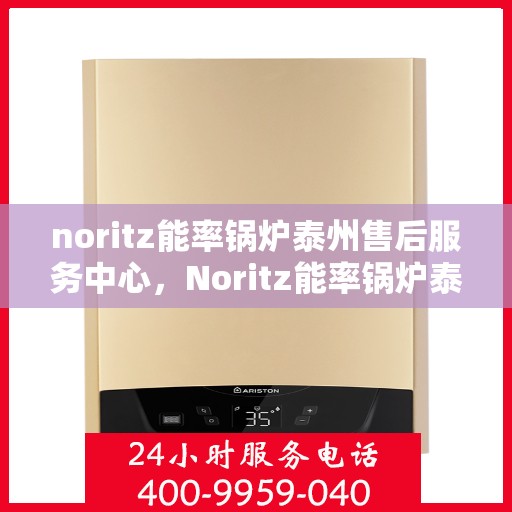noritz能率锅炉泰州售后服务中心，Noritz能率锅炉泰州售后服务中心，专业维修，高效服务
