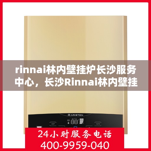 rinnai林内壁挂炉长沙服务中心，长沙Rinnai林内壁挂炉服务中心，专业维修与保养一站解决