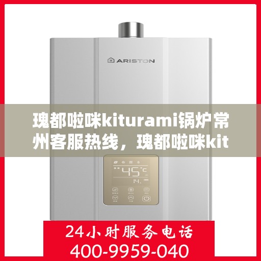瑰都啦咪kiturami锅炉常州客服热线，瑰都啦咪kiturami锅炉常州客服热线，专业团队为您解答疑问，贴心服务触手可及
