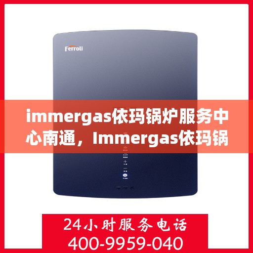 immergas依玛锅炉服务中心南通，Immergas依玛锅炉南通服务中心，专业维修与保养，安心之选