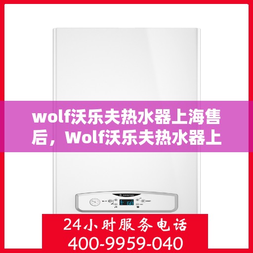 wolf沃乐夫热水器上海售后，Wolf沃乐夫热水器上海售后服务中心，专业维修与贴心服务