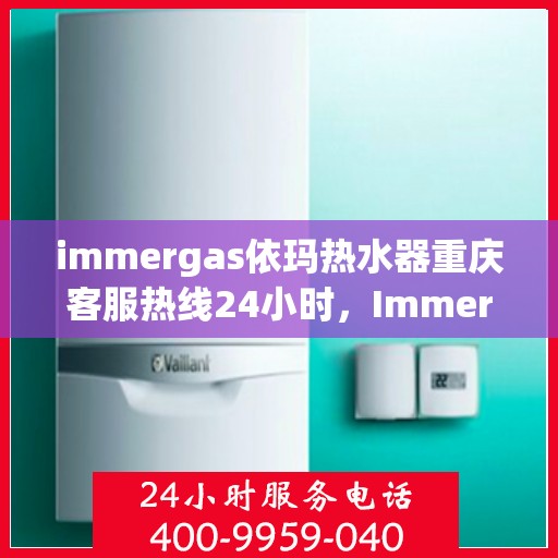 immergas依玛热水器重庆客服热线24小时，Immergas依玛热水器重庆全天候客服热线，贴心服务不打烊