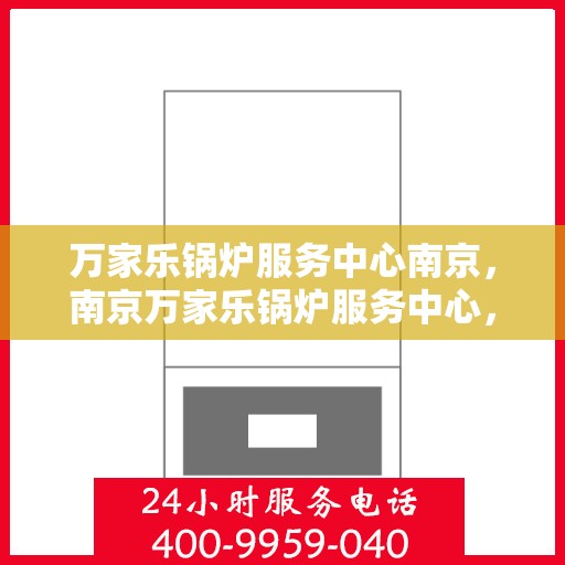 万家乐锅炉服务中心南京，南京万家乐锅炉服务中心，专业维修与保养一站式解决方案