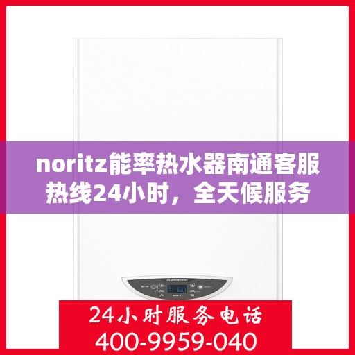 noritz能率热水器南通客服热线24小时，全天候服务，Noritz能率热水器南通客服热线24小时在线为您解答疑问