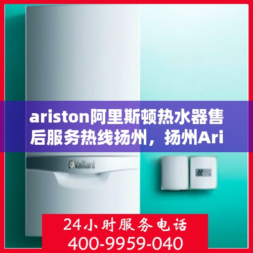 ariston阿里斯顿热水器售后服务热线扬州，扬州Ariston阿里斯顿热水器售后服务热线指南