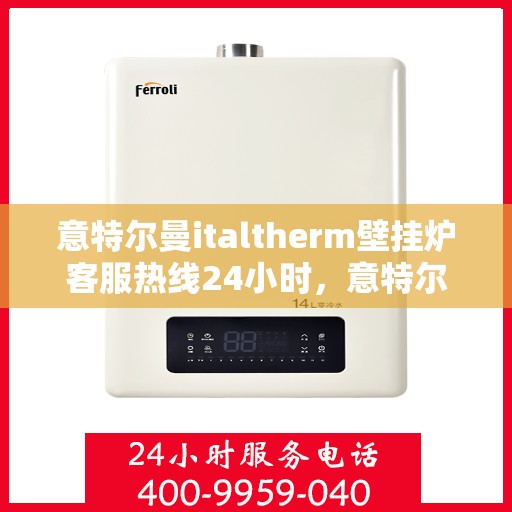 意特尔曼italtherm壁挂炉客服热线24小时，意特尔曼italtherm壁挂炉全天候客服热线，贴心服务随时在线