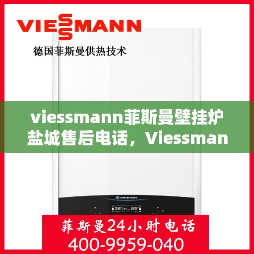 viessmann菲斯曼壁挂炉盐城售后电话，Viessmann菲斯曼壁挂炉盐城售后服务热线及电话全攻略
