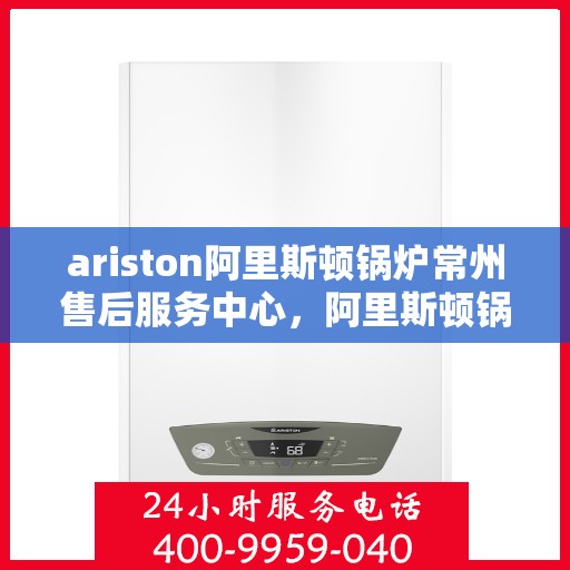 ariston阿里斯顿锅炉常州售后服务中心，阿里斯顿锅炉常州售后服务中心，专业维修与优质服务
