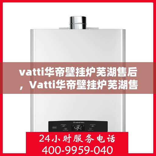 vatti华帝壁挂炉芜湖售后，Vatti华帝壁挂炉芜湖售后服务详解