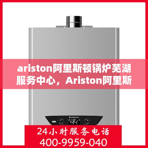 ariston阿里斯顿锅炉芜湖服务中心，Ariston阿里斯顿锅炉芜湖专业服务中心