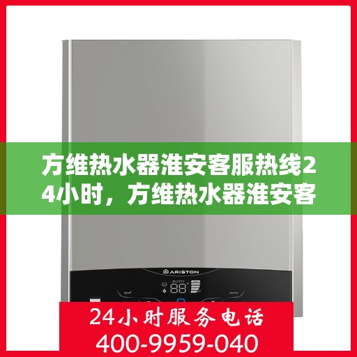 方维热水器淮安客服热线24小时，方维热水器淮安客服热线全天候服务，温暖您的每一刻