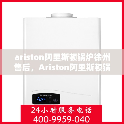 ariston阿里斯顿锅炉徐州售后，Ariston阿里斯顿锅炉徐州专业售后维修服务
