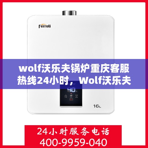 wolf沃乐夫锅炉重庆客服热线24小时，Wolf沃乐夫锅炉重庆24小时客服热线，全天候服务暖人心