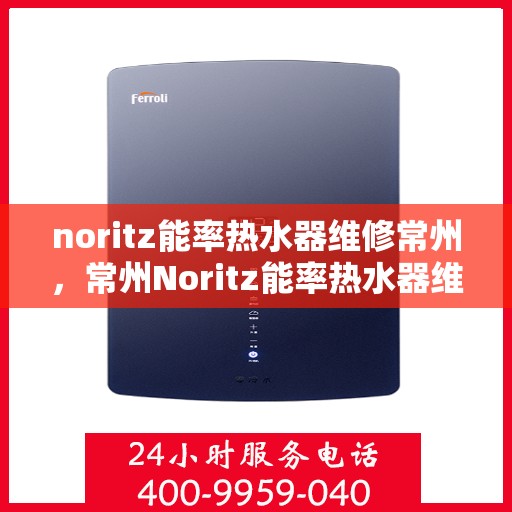 noritz能率热水器维修常州，常州Noritz能率热水器维修专家解析，解决您的热水难题