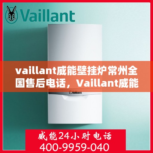 vaillant威能壁挂炉常州全国售后电话，Vaillant威能壁挂炉常州全国售后热线及维修服务指南