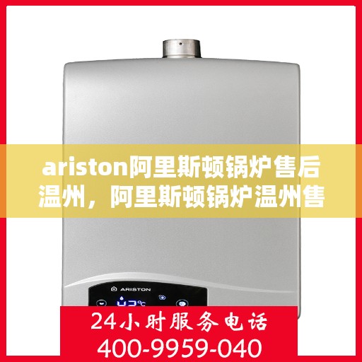 ariston阿里斯顿锅炉售后温州，阿里斯顿锅炉温州售后服务详解