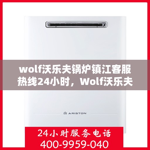 wolf沃乐夫锅炉镇江客服热线24小时，Wolf沃乐夫锅炉镇江全天候客服热线，贴心服务不打烊