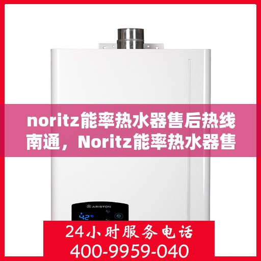 noritz能率热水器售后热线南通，Noritz能率热水器售后热线在南通，专业维修与咨询支持