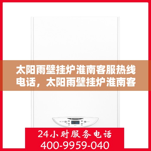 太阳雨壁挂炉淮南客服热线电话，太阳雨壁挂炉淮南客服热线全解析，专业团队为您解答疑问！