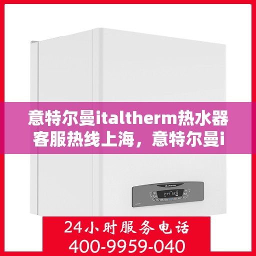 意特尔曼italtherm热水器客服热线上海，意特尔曼italtherm热水器上海客服热线详解