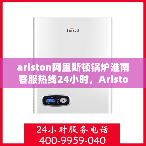 ariston阿里斯顿锅炉淮南客服热线24小时，Ariston阿里斯顿锅炉淮南24小时客服热线全解析