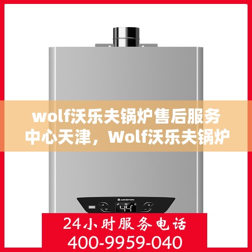 wolf沃乐夫锅炉售后服务中心天津，Wolf沃乐夫锅炉天津售后服务中心，专业维修，贴心服务