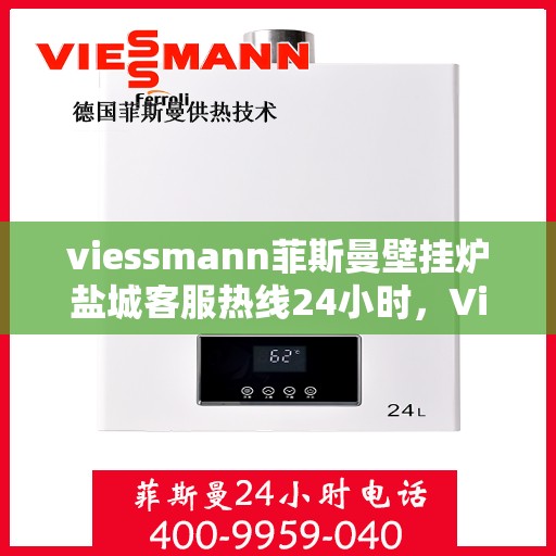 viessmann菲斯曼壁挂炉盐城客服热线24小时，Viessmann菲斯曼壁挂炉盐城全天候客服热线，贴心服务随时在线