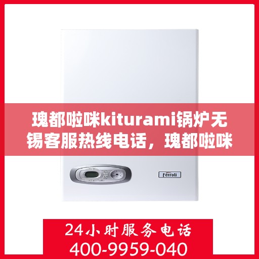 瑰都啦咪kiturami锅炉无锡客服热线电话，瑰都啦咪kiturami锅炉无锡客服热线电话详解，专业支持与解决方案的桥梁