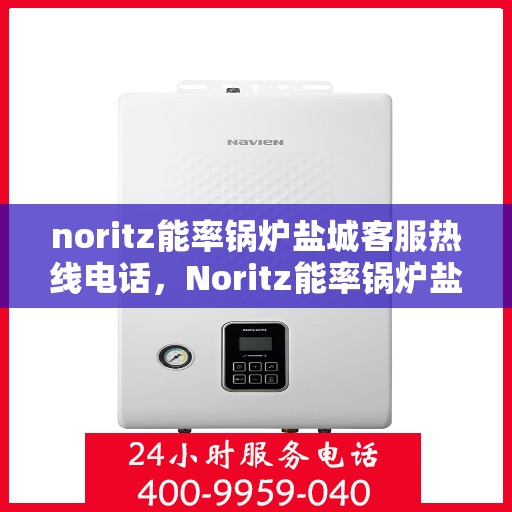 noritz能率锅炉盐城客服热线电话，Noritz能率锅炉盐城客服热线电话全解析