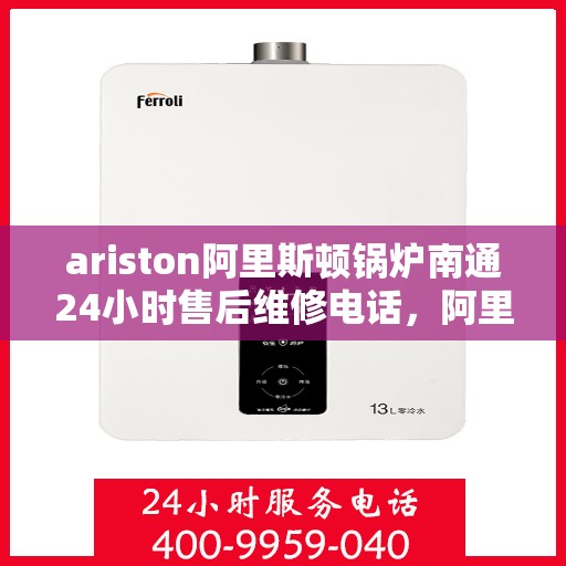 ariston阿里斯顿锅炉南通24小时售后维修电话，阿里斯顿锅炉南通全天候售后维修服务热线