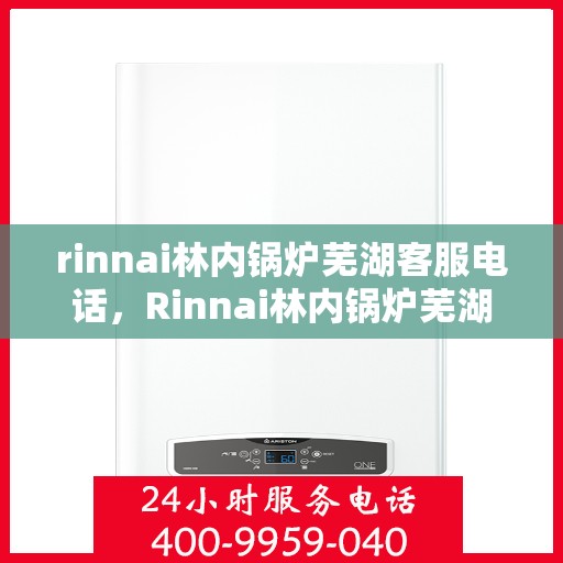 rinnai林内锅炉芜湖客服电话，Rinnai林内锅炉芜湖客服热线及咨询服务中心