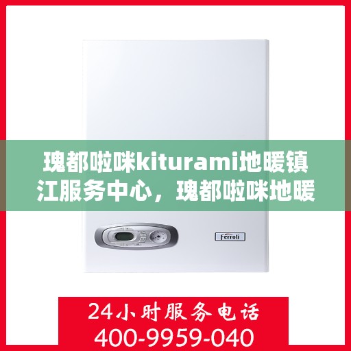 瑰都啦咪kiturami地暖镇江服务中心，瑰都啦咪地暖镇江服务中心，专业品质，温暖您的生活