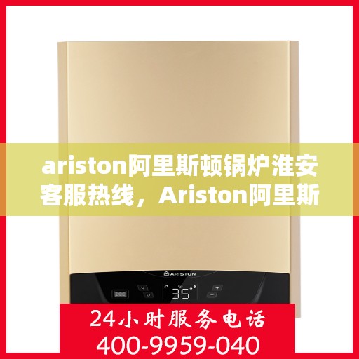 ariston阿里斯顿锅炉淮安客服热线，Ariston阿里斯顿锅炉淮安客服热线，专业解答，贴心服务