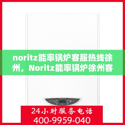 noritz能率锅炉客服热线徐州，Noritz能率锅炉徐州客服热线全解析