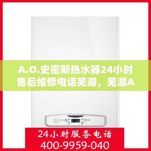 A.O.史密斯热水器24小时售后维修电话芜湖，芜湖A.O.史密斯热水器全天候售后维修服务热线公布