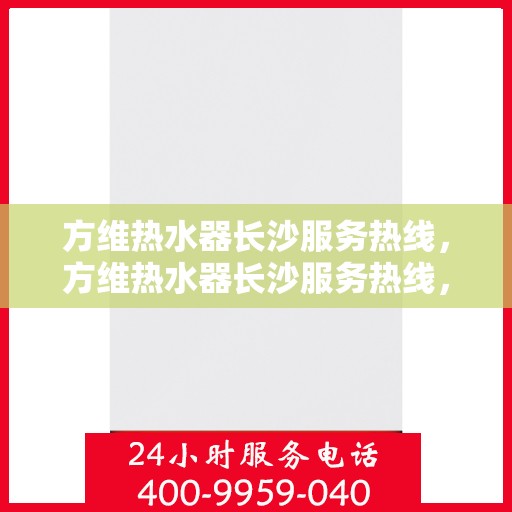 方维热水器长沙服务热线，方维热水器长沙服务热线，专业售后，贴心为您解决热水难题