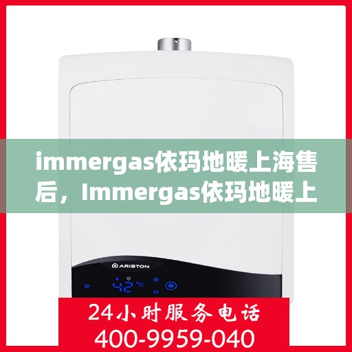 immergas依玛地暖上海售后，Immergas依玛地暖上海专业售后服务指南