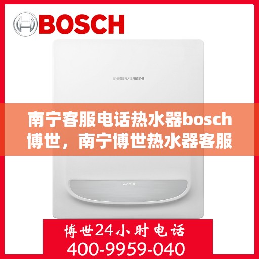 南宁客服电话热水器bosch博世，南宁博世热水器客服热线，专业解答与售后无忧服务