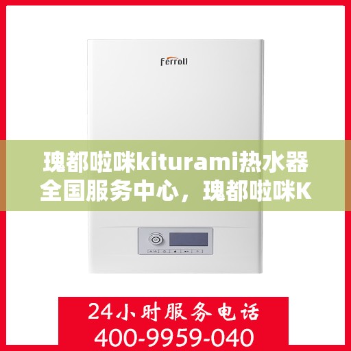 瑰都啦咪kiturami热水器全国服务中心，瑰都啦咪Kiturami热水器，全国服务中心专业护航您的温暖生活