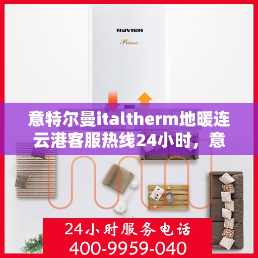 意特尔曼italtherm地暖连云港客服热线24小时，意特尔曼italtherm地暖连云港全天候客服热线，贴心温暖，服务不间断