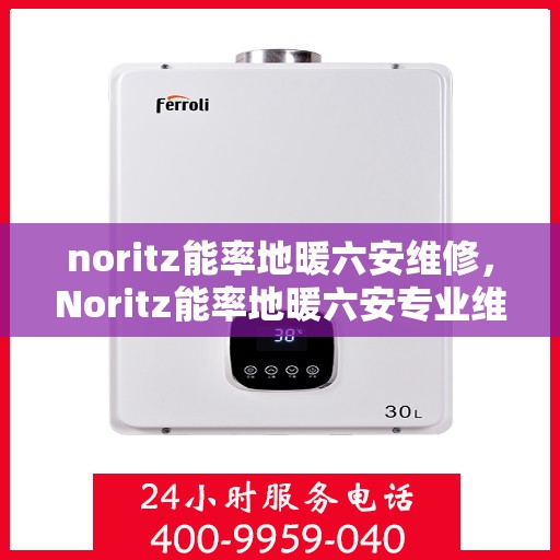 noritz能率地暖六安维修，Noritz能率地暖六安专业维修服务